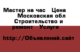 Мастер на час › Цена ­ 500 - Московская обл. Строительство и ремонт » Услуги   